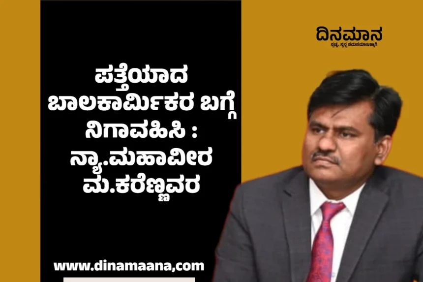 ಪತ್ತೆಯಾದ ಬಾಲಕಾರ್ಮಿಕರ ಬಗ್ಗೆ ನಿಗಾವಹಿಸಿ : ನ್ಯಾ.ಮಹಾವೀರ ಮ.ಕರೆಣ್ಣವರ